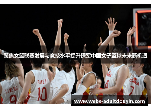 聚焦女篮联赛发展与竞技水平提升探索中国女子篮球未来新机遇